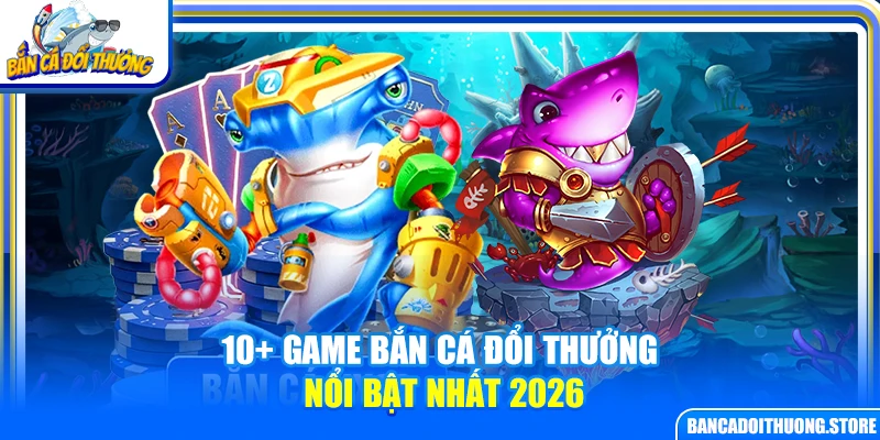 10+ game bắn cá đổi thưởng nổi bật nhất 2026