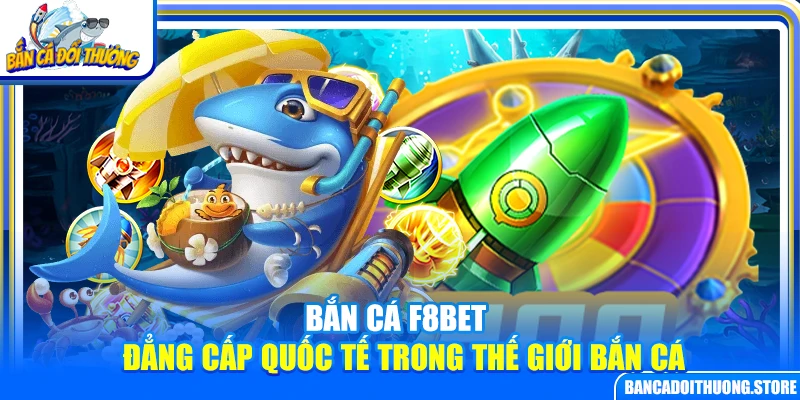Bắn cá F8bet – Đẳng cấp quốc tế trong thế giới bắn cá