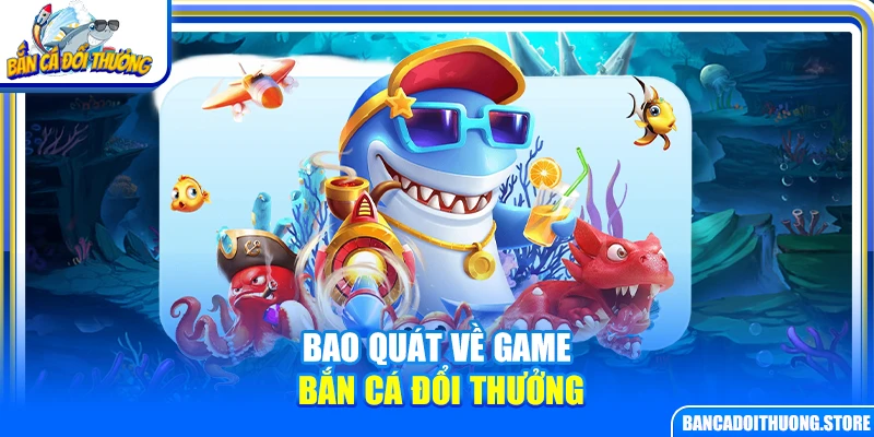 Bao quát về game bắn cá đổi thưởng