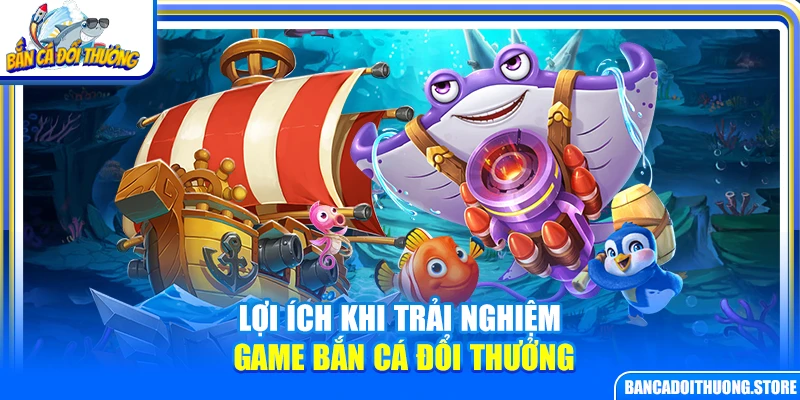Lợi ích  khi trải nghiệm game bắn cá đổi thưởng